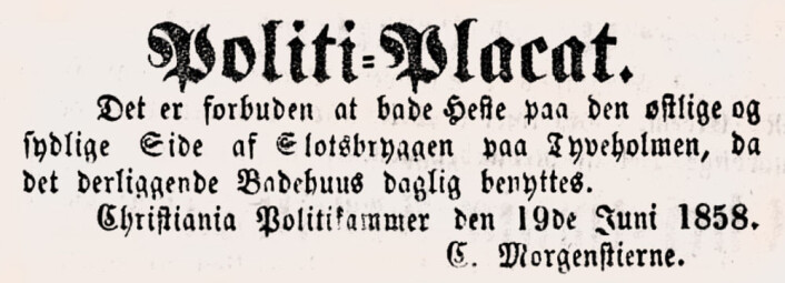 Politi-Placat: Det er forbuden at bade Heste paa den østlige og sydlige Side af Slotsbryggen paa Tyveholmen, da det derliggende Badehuus daglig benyttes.<br />Aftenbladet, 1858 Politi-Placat: Det er forbuden at bade Heste paa den østlige og sydlige Side af Slotsbryggen paa Tyveholmen, da det derliggende Badehuus daglig benyttes.<br />Aftenbladet, 1858